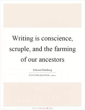 Writing is conscience, scruple, and the farming of our ancestors Picture Quote #1