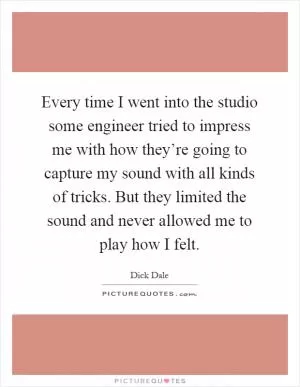 Every time I went into the studio some engineer tried to impress me with how they’re going to capture my sound with all kinds of tricks. But they limited the sound and never allowed me to play how I felt Picture Quote #1