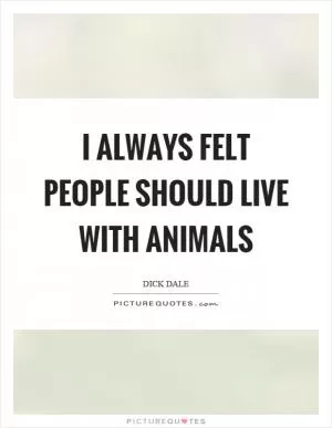 I always felt people should live with animals Picture Quote #1