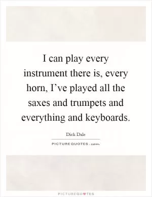 I can play every instrument there is, every horn, I’ve played all the saxes and trumpets and everything and keyboards Picture Quote #1