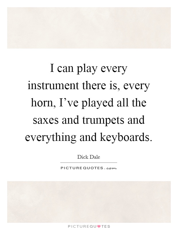 I can play every instrument there is, every horn, I've played all the saxes and trumpets and everything and keyboards Picture Quote #1
