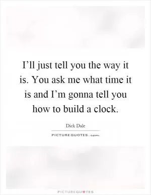 I’ll just tell you the way it is. You ask me what time it is and I’m gonna tell you how to build a clock Picture Quote #1