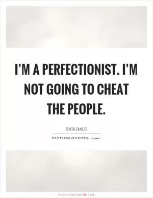 I’m a perfectionist. I’m not going to cheat the people Picture Quote #1