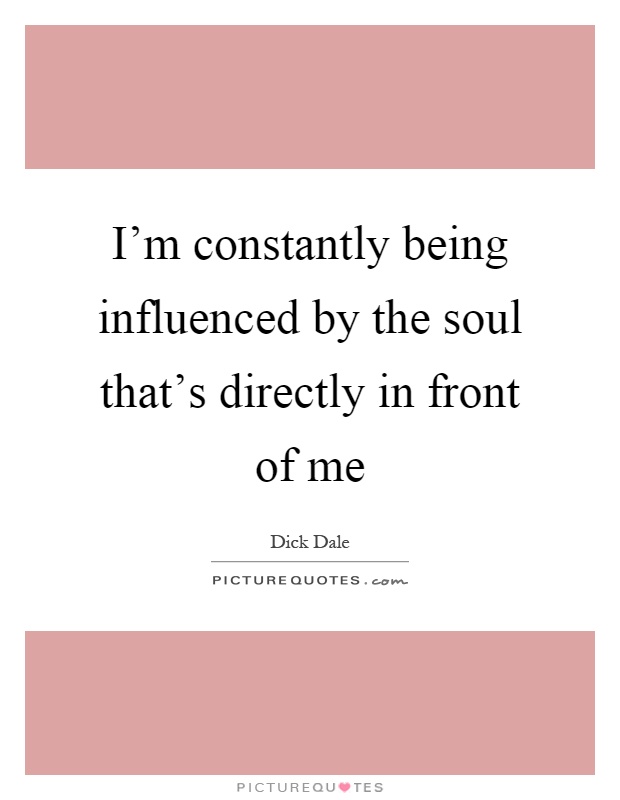 I'm constantly being influenced by the soul that's directly in front of me Picture Quote #1