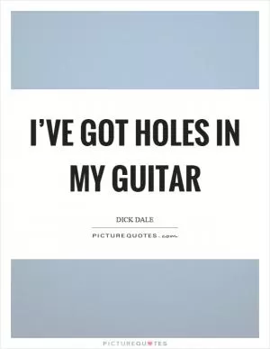 I’ve got holes in my guitar Picture Quote #1