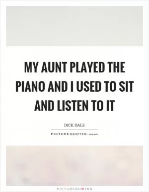 My aunt played the piano and I used to sit and listen to it Picture Quote #1