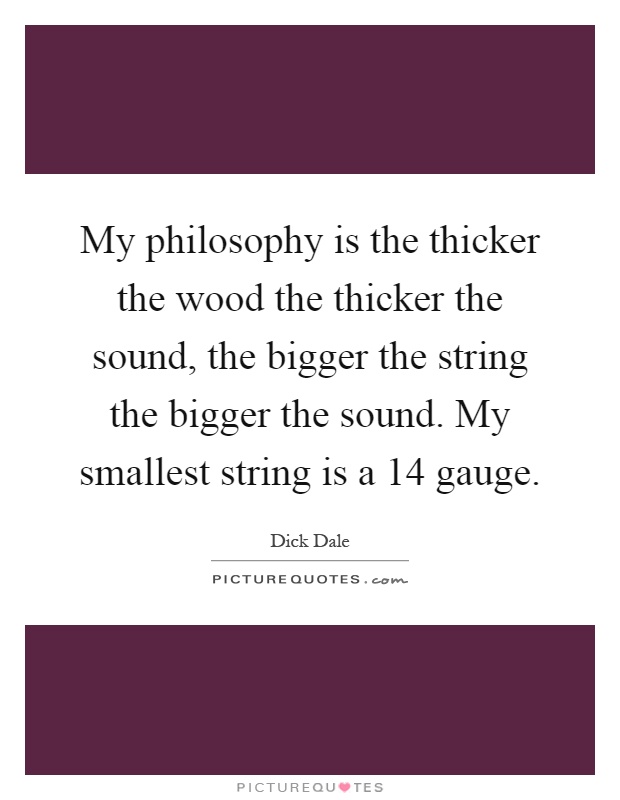 My philosophy is the thicker the wood the thicker the sound, the bigger the string the bigger the sound. My smallest string is a 14 gauge Picture Quote #1