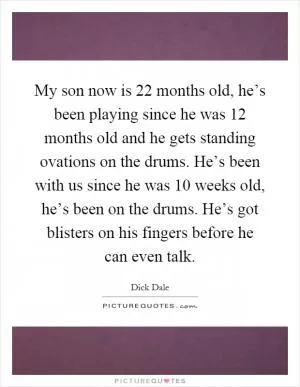 My son now is 22 months old, he’s been playing since he was 12 months old and he gets standing ovations on the drums. He’s been with us since he was 10 weeks old, he’s been on the drums. He’s got blisters on his fingers before he can even talk Picture Quote #1