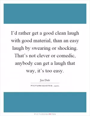 I’d rather get a good clean laugh with good material, than an easy laugh by swearing or shocking. That’s not clever or comedic, anybody can get a laugh that way, it’s too easy Picture Quote #1