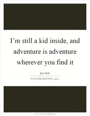 I’m still a kid inside, and adventure is adventure wherever you find it Picture Quote #1