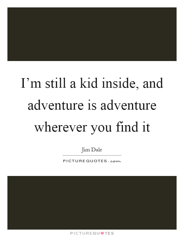 I'm still a kid inside, and adventure is adventure wherever you find it Picture Quote #1