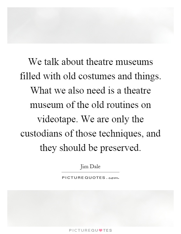 We talk about theatre museums filled with old costumes and things. What we also need is a theatre museum of the old routines on videotape. We are only the custodians of those techniques, and they should be preserved Picture Quote #1