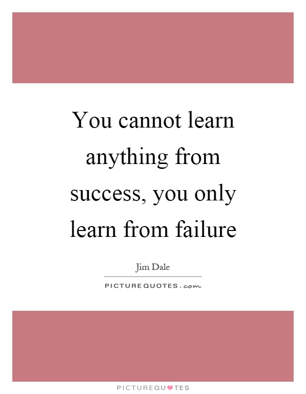 You cannot learn anything from success, you only learn from failure Picture Quote #1