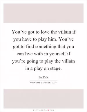 You’ve got to love the villain if you have to play him. You’ve got to find something that you can live with in yourself if you’re going to play the villain in a play on stage Picture Quote #1