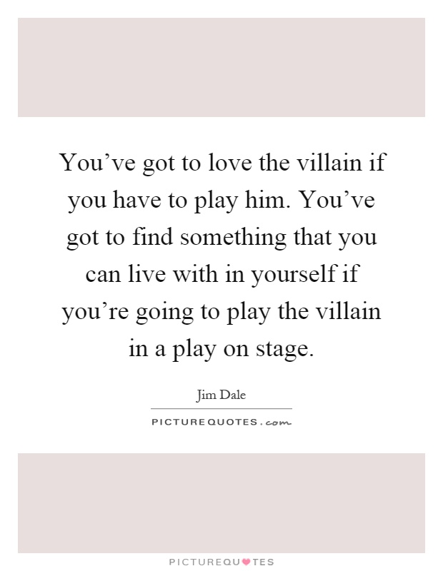 You've got to love the villain if you have to play him. You've got to find something that you can live with in yourself if you're going to play the villain in a play on stage Picture Quote #1