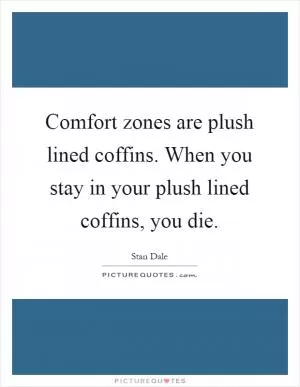 Comfort zones are plush lined coffins. When you stay in your plush lined coffins, you die Picture Quote #1