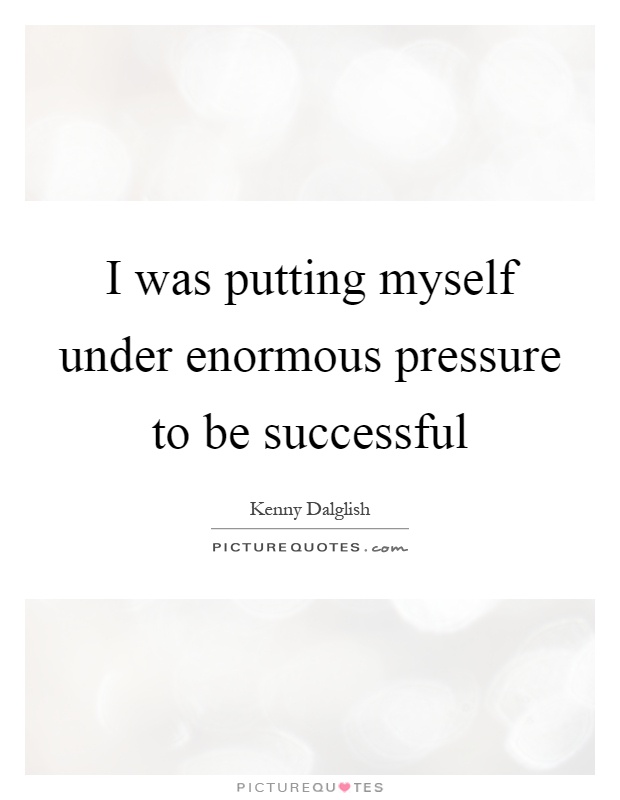 I was putting myself under enormous pressure to be successful Picture Quote #1
