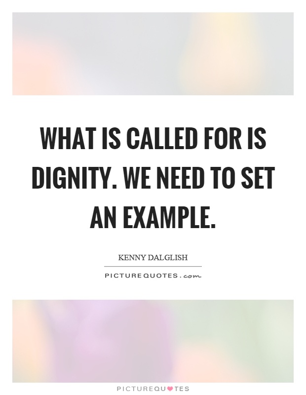What is called for is dignity. We need to set an example Picture Quote #1