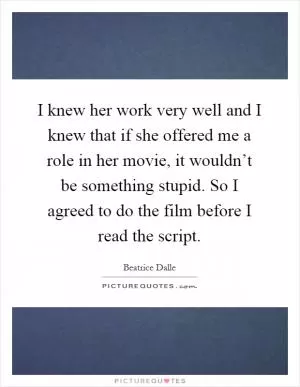 I knew her work very well and I knew that if she offered me a role in her movie, it wouldn’t be something stupid. So I agreed to do the film before I read the script Picture Quote #1