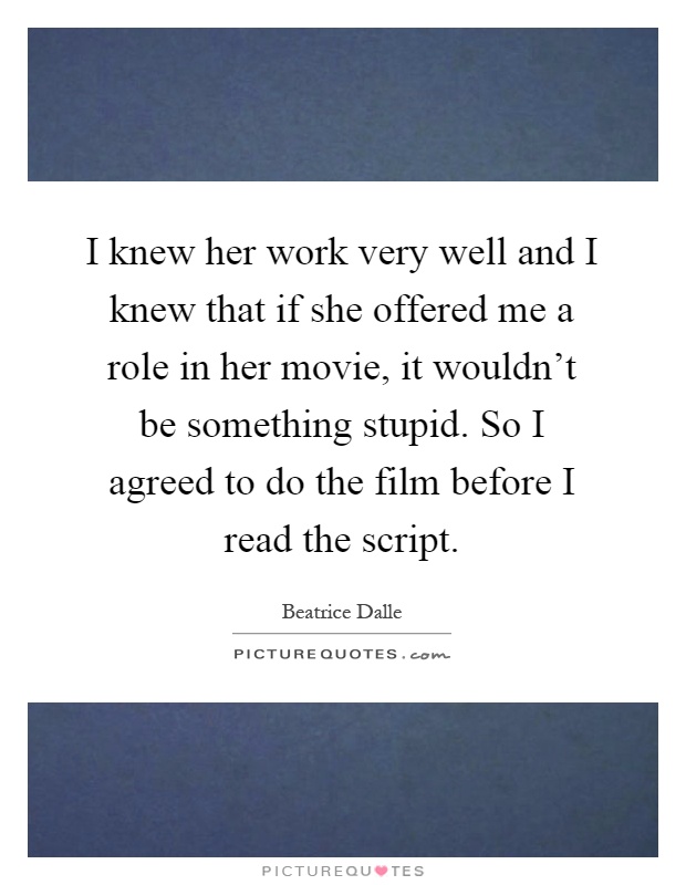 I knew her work very well and I knew that if she offered me a role in her movie, it wouldn't be something stupid. So I agreed to do the film before I read the script Picture Quote #1