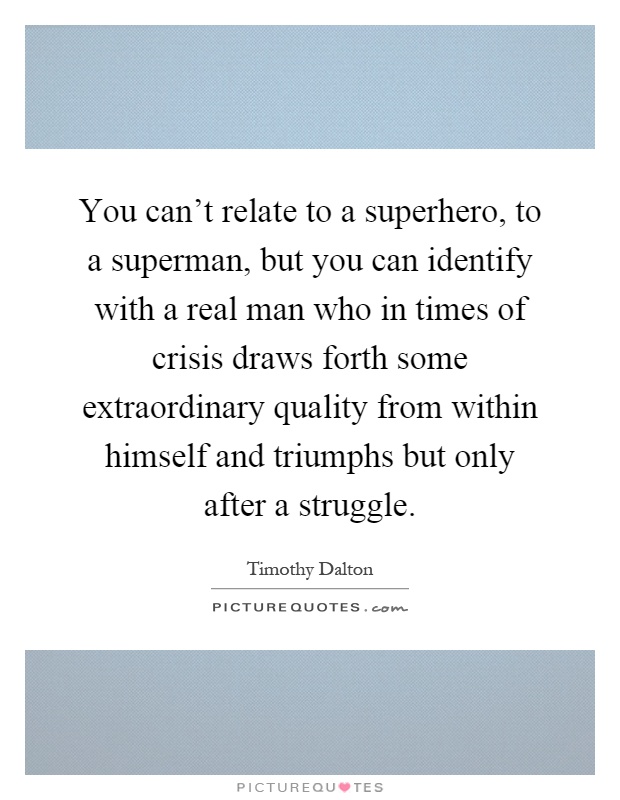 You can't relate to a superhero, to a superman, but you can identify with a real man who in times of crisis draws forth some extraordinary quality from within himself and triumphs but only after a struggle Picture Quote #1