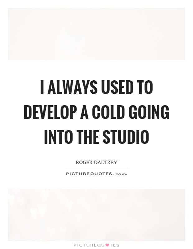 I always used to develop a cold going into the studio Picture Quote #1