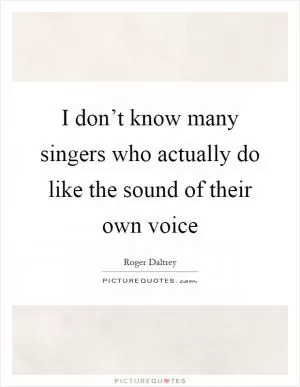 I don’t know many singers who actually do like the sound of their own voice Picture Quote #1