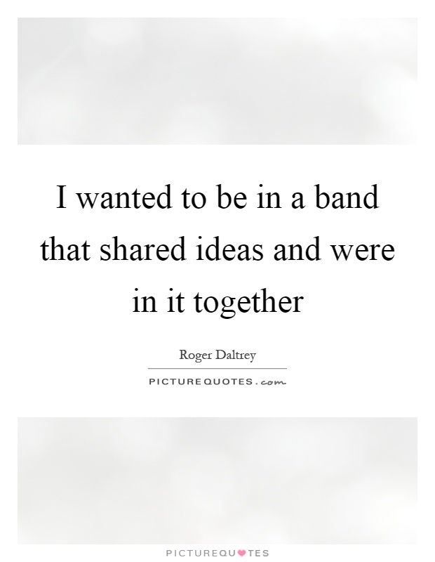 I wanted to be in a band that shared ideas and were in it together Picture Quote #1