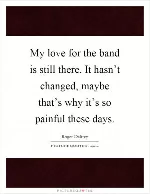 My love for the band is still there. It hasn’t changed, maybe that’s why it’s so painful these days Picture Quote #1