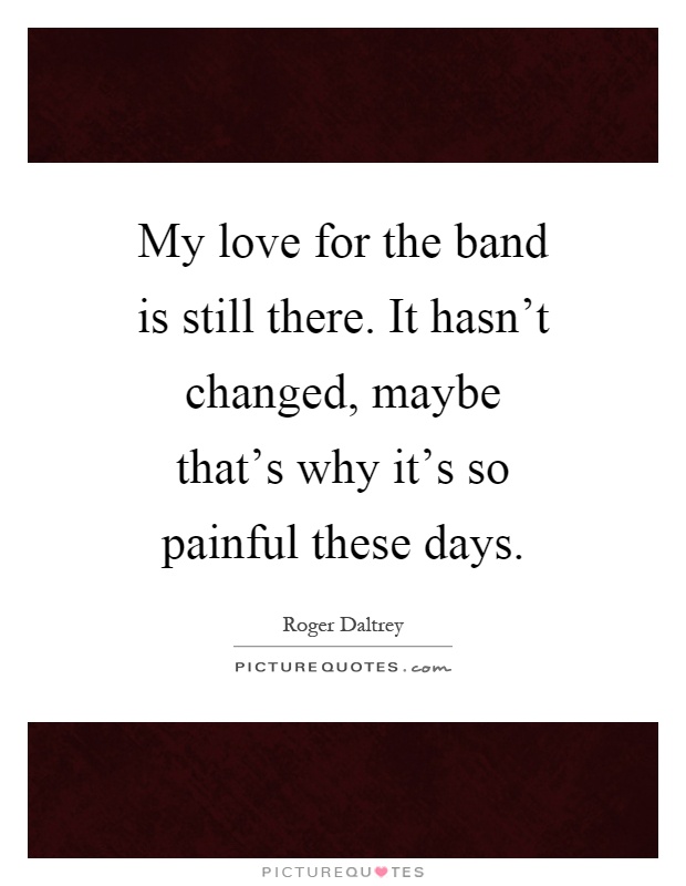 My love for the band is still there. It hasn't changed, maybe that's why it's so painful these days Picture Quote #1