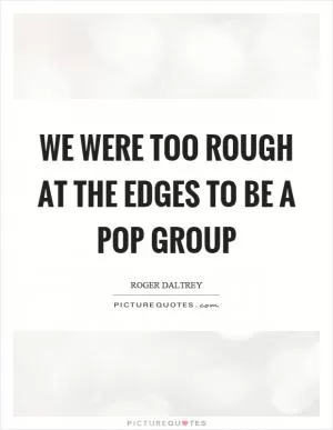 We were too rough at the edges to be a pop group Picture Quote #1