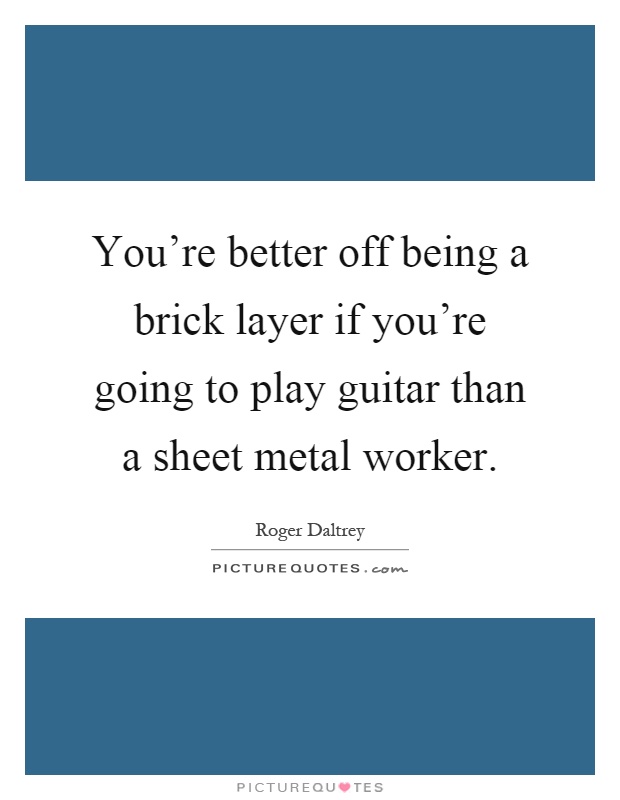 You're better off being a brick layer if you're going to play guitar than a sheet metal worker Picture Quote #1