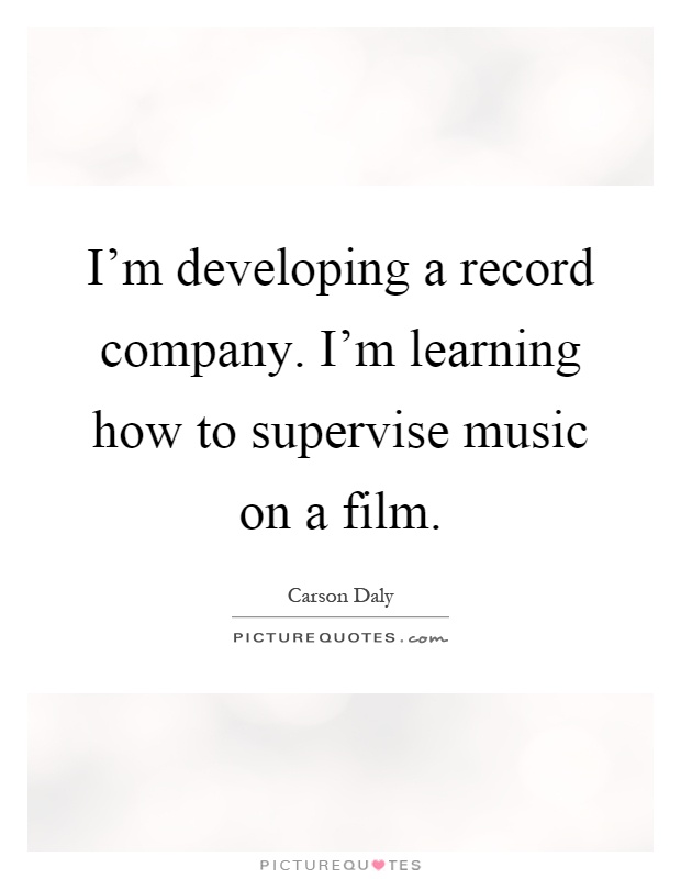 I'm developing a record company. I'm learning how to supervise music on a film Picture Quote #1