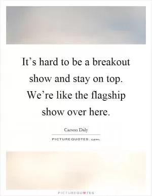 It’s hard to be a breakout show and stay on top. We’re like the flagship show over here Picture Quote #1