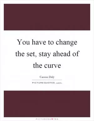 You have to change the set, stay ahead of the curve Picture Quote #1