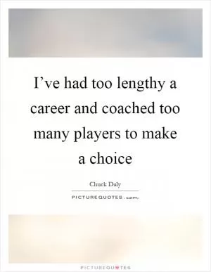 I’ve had too lengthy a career and coached too many players to make a choice Picture Quote #1