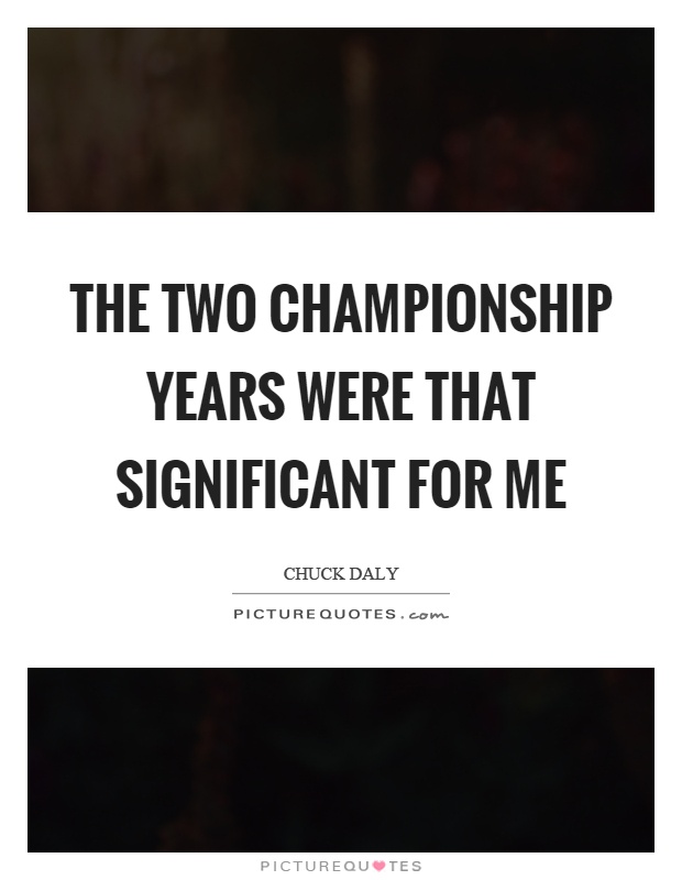 The two championship years were that significant for me Picture Quote #1