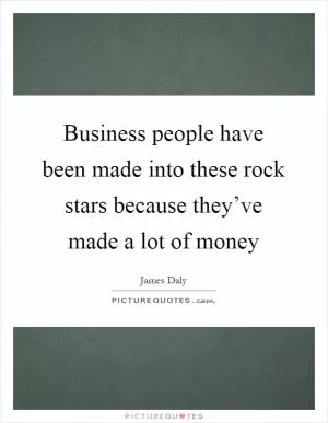 Business people have been made into these rock stars because they’ve made a lot of money Picture Quote #1