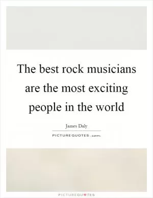 The best rock musicians are the most exciting people in the world Picture Quote #1