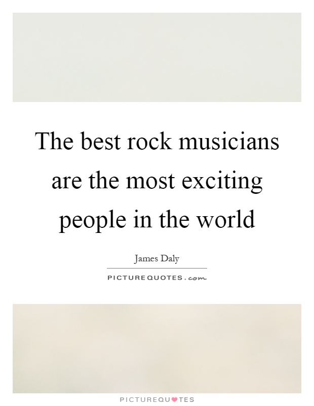 The best rock musicians are the most exciting people in the world Picture Quote #1