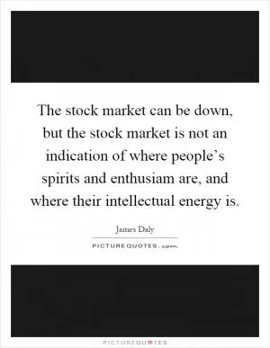 The stock market can be down, but the stock market is not an indication of where people’s spirits and enthusiam are, and where their intellectual energy is Picture Quote #1