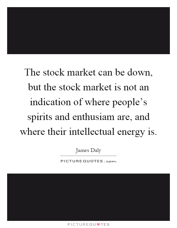 The stock market can be down, but the stock market is not an indication of where people's spirits and enthusiam are, and where their intellectual energy is Picture Quote #1