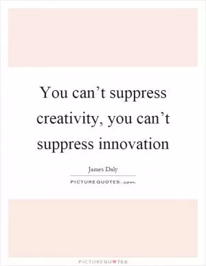 You can’t suppress creativity, you can’t suppress innovation Picture Quote #1