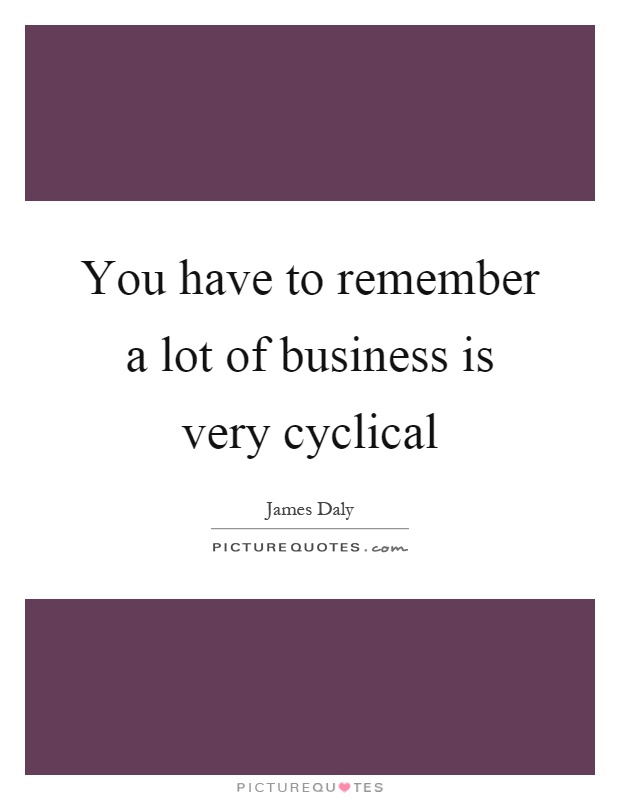 You have to remember a lot of business is very cyclical Picture Quote #1
