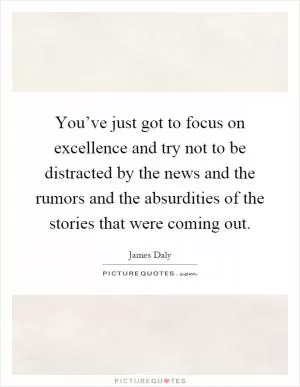 You’ve just got to focus on excellence and try not to be distracted by the news and the rumors and the absurdities of the stories that were coming out Picture Quote #1