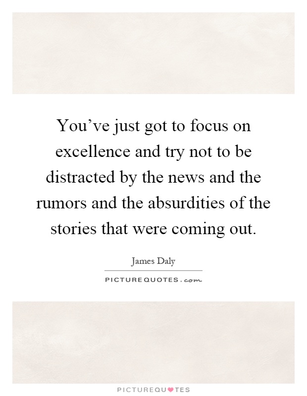 You've just got to focus on excellence and try not to be distracted by the news and the rumors and the absurdities of the stories that were coming out Picture Quote #1