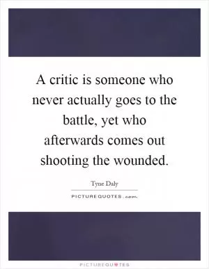 A critic is someone who never actually goes to the battle, yet who afterwards comes out shooting the wounded Picture Quote #1