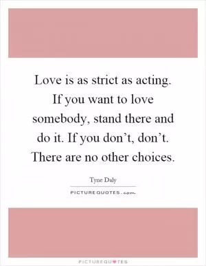 Love is as strict as acting. If you want to love somebody, stand there and do it. If you don’t, don’t. There are no other choices Picture Quote #1
