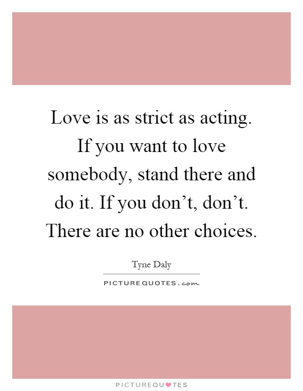 Love is as strict as acting. If you want to love somebody, stand there and do it. If you don't, don't. There are no other choices Picture Quote #1