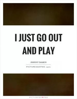 I just go out and play Picture Quote #1
